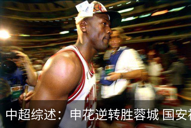 中超综述：申花逆转胜蓉城 国安被云南追平